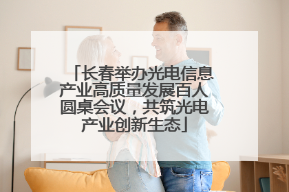 长春举办光电信息产业高质量发展百人圆桌会议，共筑光电产业创新生态