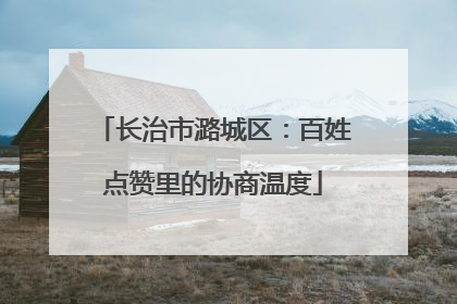 长治市潞城区：百姓点赞里的协商温度