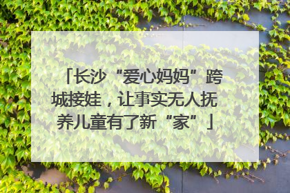 长沙“爱心妈妈”跨城接娃，让事实无人抚养儿童有了新“家”