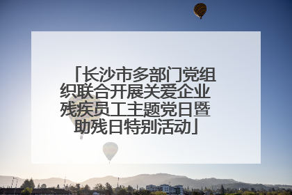 长沙市多部门党组织联合开展关爱企业残疾员工主题党日暨助残日特别活动