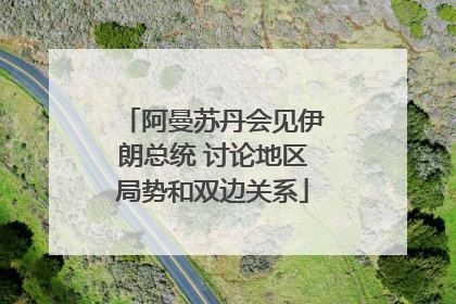 阿曼苏丹会见伊朗总统 讨论地区局势和双边关系