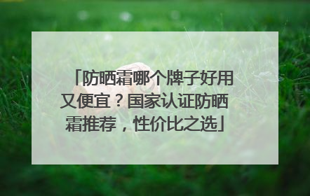 防晒霜哪个牌子好用又便宜？国家认证防晒霜推荐，性价比之选