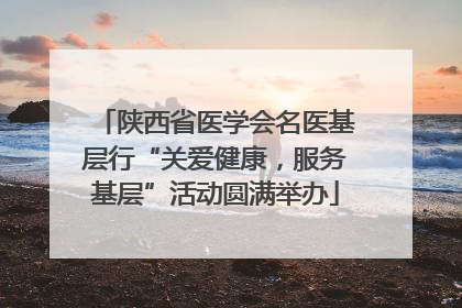 陕西省医学会名医基层行“关爱健康，服务基层”活动圆满举办