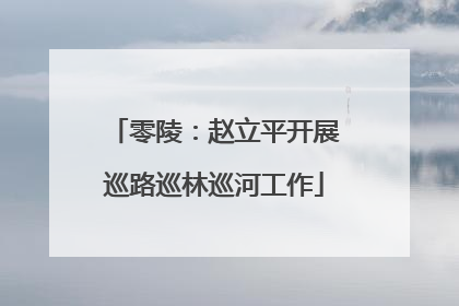 零陵：赵立平开展巡路巡林巡河工作