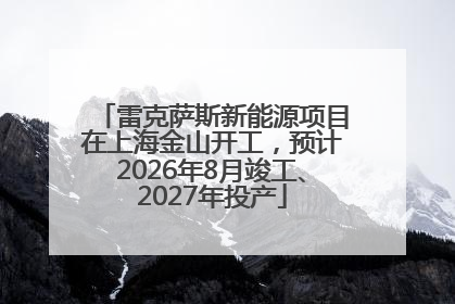 雷克萨斯新能源项目在上海金山开工，预计2026年8月竣工、2027年投产