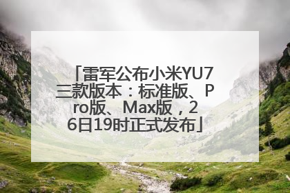 雷军公布小米YU7三款版本：标准版、Pro版、Max版，26日19时正式发布
