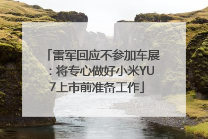 雷军回应不参加车展：将专心做好小米YU7上市前准备工作