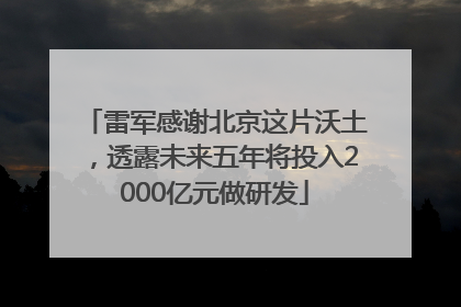 雷军感谢北京这片沃土，透露未来五年将投入2000亿元做研发