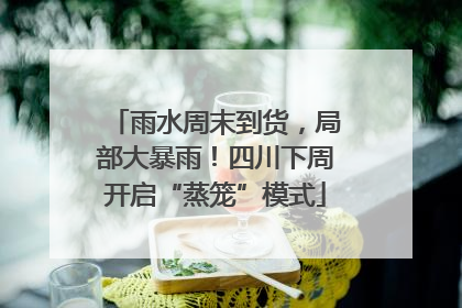 雨水周末到货，局部大暴雨！四川下周开启“蒸笼”模式