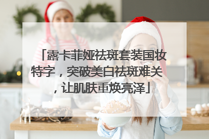 露卡菲娅祛斑套装国妆特字，突破美白祛斑难关，让肌肤重焕亮泽