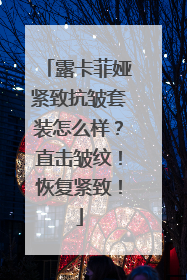 露卡菲娅紧致抗皱套装怎么样？直击皱纹！恢复紧致！