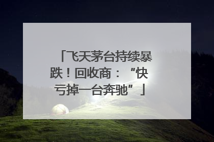 飞天茅台持续暴跌！回收商：“快亏掉一台奔驰”