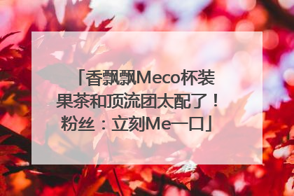 香飘飘Meco杯装果茶和顶流团太配了！粉丝：立刻Me一口