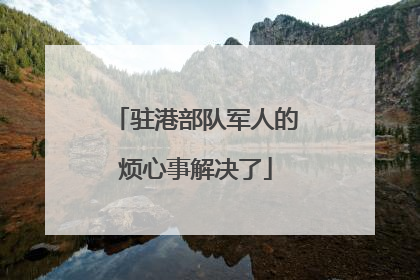 驻港部队军人的烦心事解决了