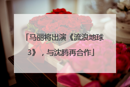 马丽将出演《流浪地球3》，与沈腾再合作