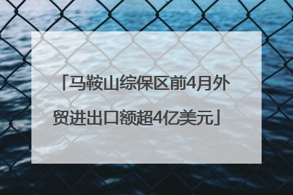 马鞍山综保区前4月外贸进出口额超4亿美元