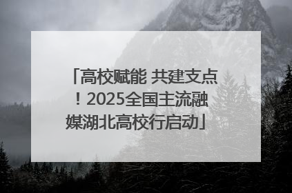 高校赋能 共建支点！2025全国主流融媒湖北高校行启动