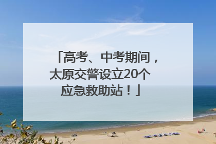 高考、中考期间，太原交警设立20个应急救助站！