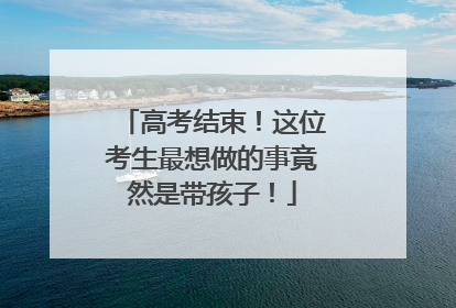 高考结束！这位考生最想做的事竟然是带孩子！