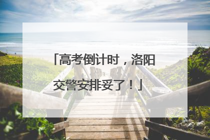 高考倒计时，洛阳交警安排妥了！