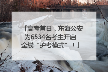 高考首日，东海公安为6534名考生开启全线“护考模式”！
