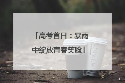 高考首日：暴雨中绽放青春笑脸