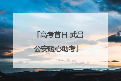 高考首日 武昌公安暖心助考