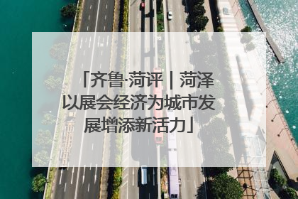齐鲁·菏评｜菏泽以展会经济为城市发展增添新活力