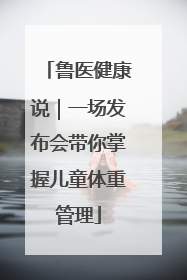 鲁医健康说｜一场发布会带你掌握儿童体重管理