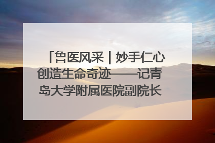 鲁医风采｜妙手仁心创造生命奇迹——记青岛大学附属医院副院长、器官移植中心主任、主任医师蔡金贞