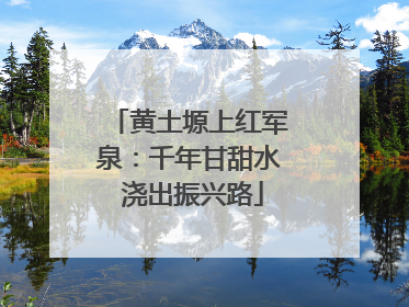 黄土塬上红军泉：千年甘甜水 浇出振兴路