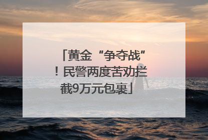 黄金“争夺战”！民警两度苦劝拦截9万元包裹