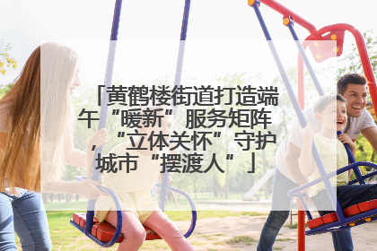 黄鹤楼街道打造端午“暖新”服务矩阵，“立体关怀”守护城市“摆渡人”