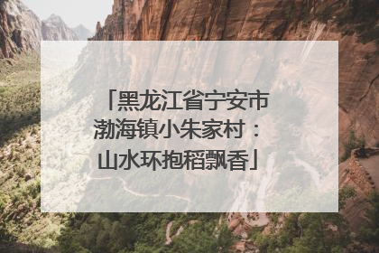 黑龙江省宁安市渤海镇小朱家村：山水环抱稻飘香
