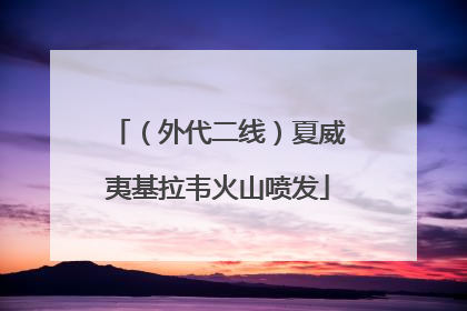 （外代二线）夏威夷基拉韦火山喷发
