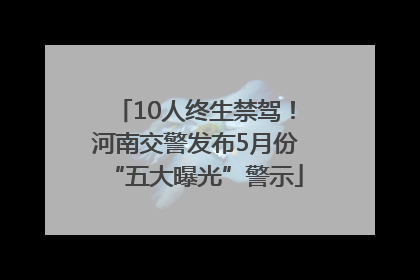 10人终生禁驾！河南交警发布5月份“五大曝光”警示