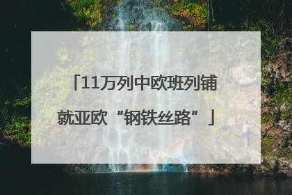 11万列中欧班列铺就亚欧“钢铁丝路”