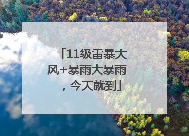 11级雷暴大风+暴雨大暴雨，今天就到