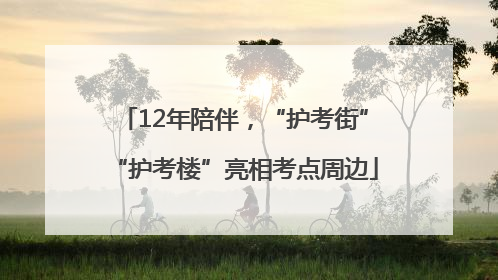 12年陪伴，“护考街”“护考楼”亮相考点周边