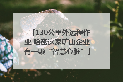 130公里外远程作业 哈密这家矿山企业有一颗“智慧心脏”