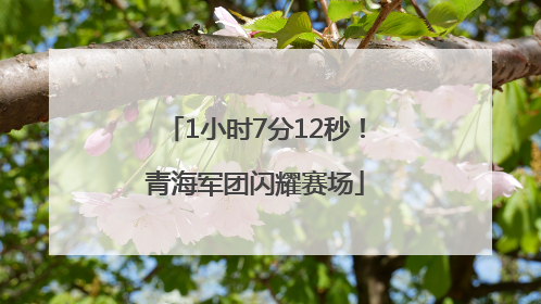 1小时7分12秒！青海军团闪耀赛场