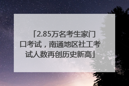 2.85万名考生家门口考试，南通地区社工考试人数再创历史新高