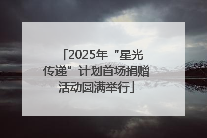 2025年“星光传递”计划首场捐赠活动圆满举行