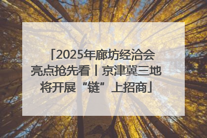2025年廊坊经洽会亮点抢先看丨京津冀三地将开展“链”上招商