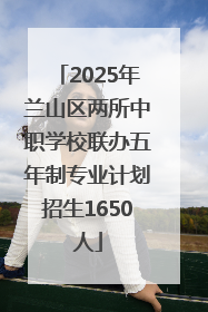 2025年兰山区两所中职学校联办五年制专业计划招生1650人