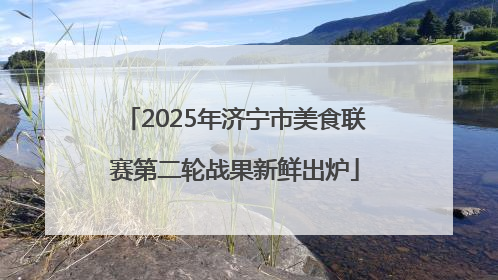 2025年济宁市美食联赛第二轮战果新鲜出炉