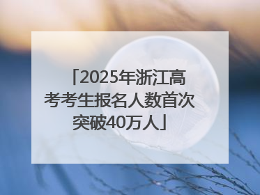 2025年浙江高考考生报名人数首次突破40万人
