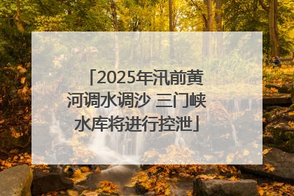 2025年汛前黄河调水调沙 三门峡水库将进行控泄