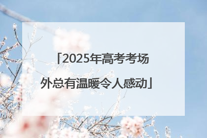 2025年高考考场外总有温暖令人感动