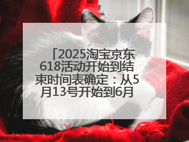 2025淘宝京东618活动开始到结束时间表确定：从5月13号开始到6月18号结束共持续37天附618红包口令及选购攻略一览